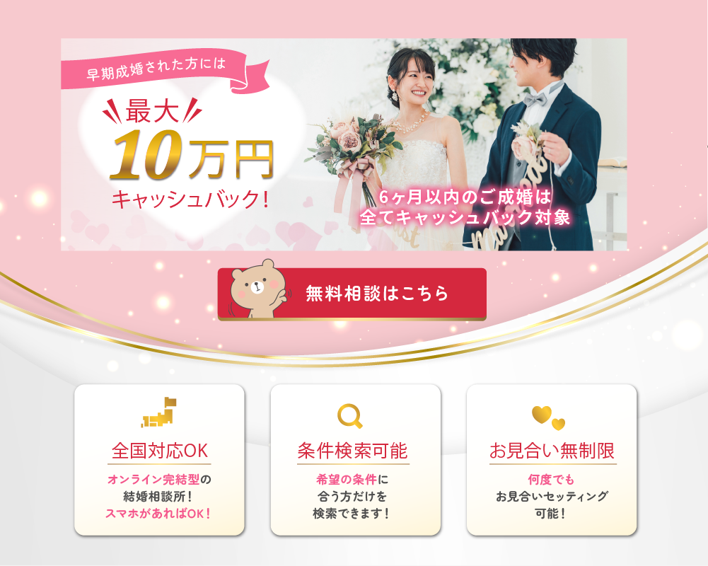 早期成婚応援キャンペーン！
最大10万円のキャッシュバック。

【ハピラブ結婚相談所の特徴】
・全国対応可能（オンライン完結！スマホのみでOK）
・徹底した条件検索機能
・お見合い無制限