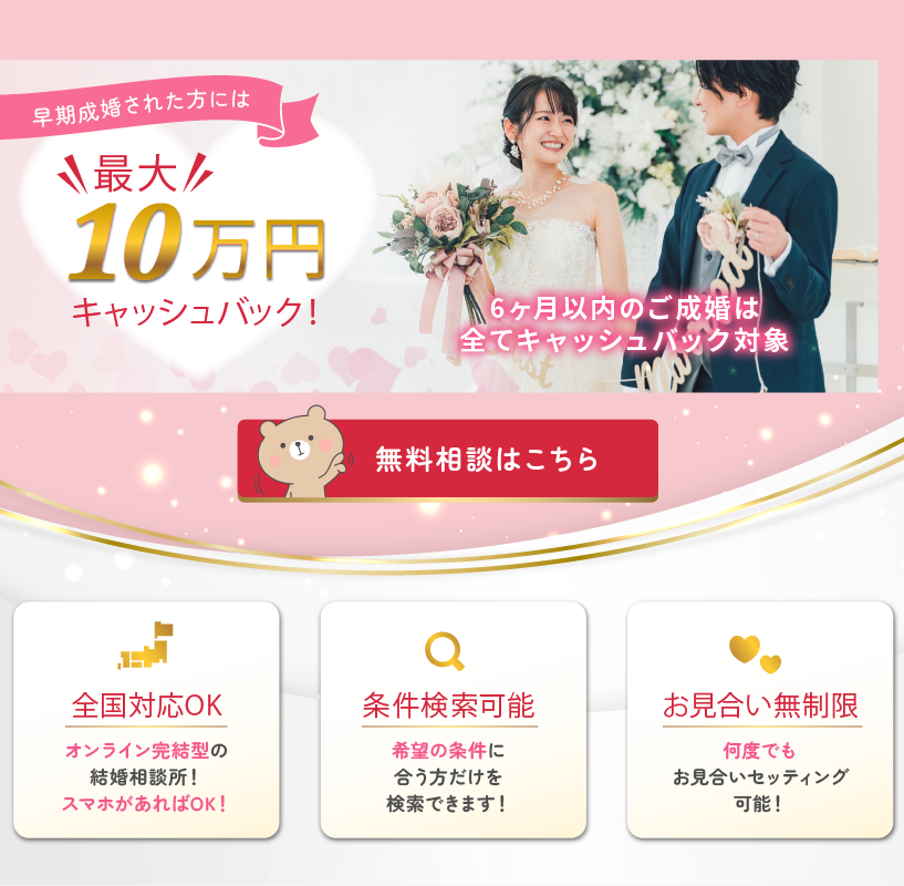 早期成婚応援キャンペーン！
最大10万円のキャッシュバック。

【ハピラブ結婚相談所の特徴】
・全国対応可能（オンライン完結！スマホのみでOK）
・徹底した条件検索機能
・お見合い無制限